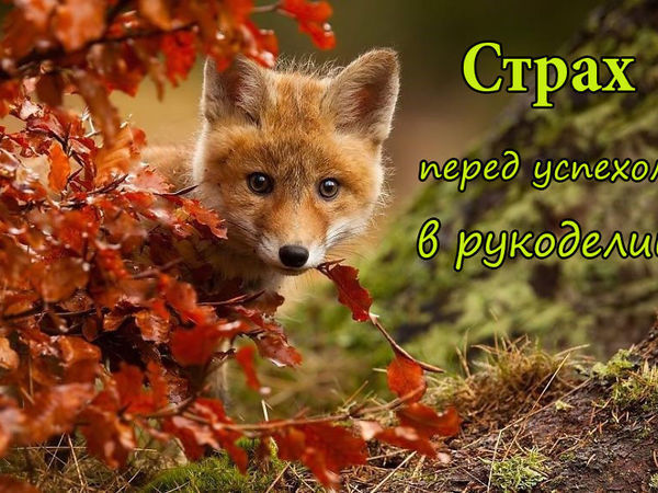 Как преодолеть страх перед успехом в рукоделии | Ярмарка Мастеров - ручная работа, handmade