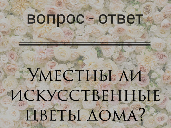 Вопрос — Ответ Уместны ли искусственные цветы дома? | Ярмарка Мастеров - ручная работа, handmade Вопрос — Ответ Уместны ли искусственные цветы дома? | Ярмарка Мастеров - ручная работа, handmade