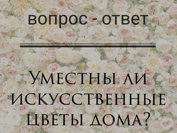 Вопрос — Ответ Уместны ли искусственные цветы дома? | Ярмарка Мастеров - ручная работа, handmade