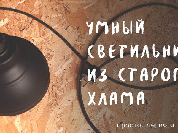 Делаем умный светильник из старого хлама | Ярмарка Мастеров - ручная работа, handmade