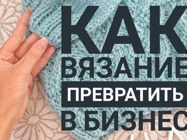 Как вязание превратить в бизнес. Мастер-класс | Ярмарка Мастеров - ручная работа, handmade